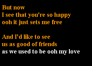 But nour
I see that you're so happy
0011 it just sets me free

And I'd like to see
us as good of friends
as we used to be ooh my love