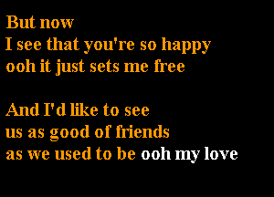 But nour
I see that you're so happy
0011 it just sets me free

And I'd like to see
us as good of friends
as we used to be ooh my love