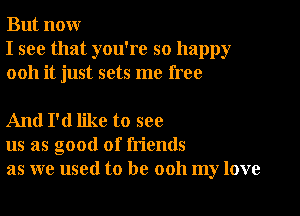 But nour
I see that you're so happy
0011 it just sets me free

And I'd like to see
us as good of friends
as we used to be ooh my love