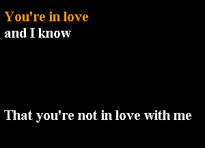 You're in love
and I know

That you're not in love with me