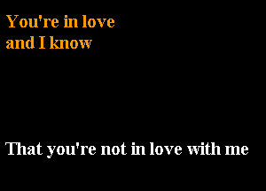 You're in love
and I know

That you're not in love with me