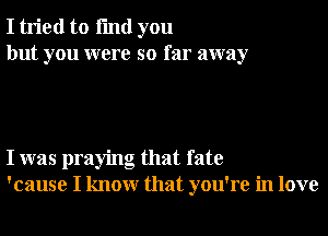 I tried to fmd you
but you were so far away

I was praying that fate
'cause I knowr that you're in love