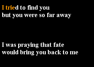 I tried to i'md you
but you were so far away

I was praying that fate
would bring you back to me