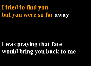 I tried to i'md you
but you were so far away

I was praying that fate
would bring you back to me