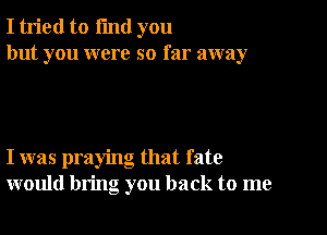 I tried to i'md you
but you were so far away

I was praying that fate
would bring you back to me