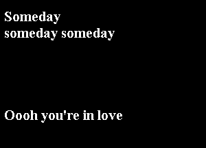 Someday
someday someday

Oooh you're in love