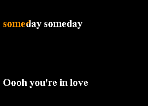 someday someday

Oooh you're in love