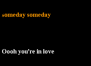 someday someday

Oooh you're in love