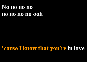 N o no no no
no no no no 0011

'cause I know that you're in love