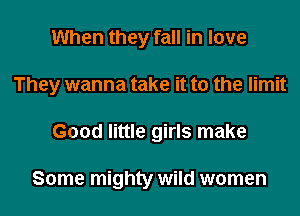 When they fall in love
They wanna take it to the limit
Good little girls make

Some mighty wild women
