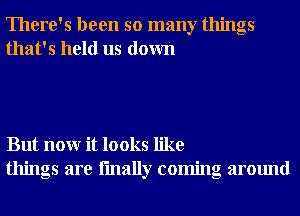 There's been so many things
that's held us down

But nonr it looks like
things are fmally coming around