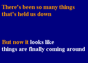 There's been so many things
that's held us down

But nonr it looks like
things are fmally coming around