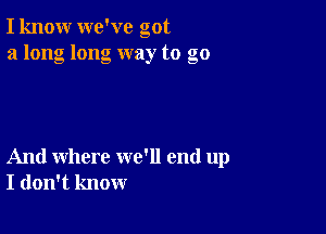 I know we've got
a long long way to go

And where we'll end up
I don't know