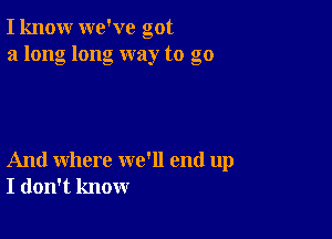 I know we've got
a long long way to go

And where we'll end up
I don't know