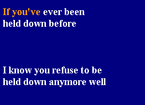 If you've ever been
held down before

I know you refuse to be
held down anymore well