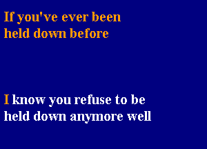 If you've ever been
held down before

I know you refuse to be
held down anymore well