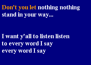 Don't you let nothing nothing
stand in your way...

I want y'all to listen listen
to every word I say
every word I say