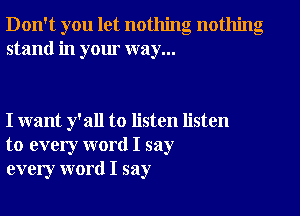 Don't you let nothing nothing
stand in your way...

I want y'all to listen listen
to every word I say
every word I say