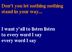 Don't you let nothing nothing
stand in your way...

I want y'all to listen listen
to every word I say
every word I say