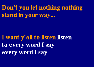 Don't you let nothing nothing
stand in your way...

I want y'all to listen listen
to every word I say
every word I say