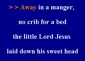 ) Away in a manger,

no crib for a bed

the little Lord Jesus

laid down his sweet head