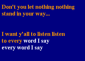 Don't you let nothing nothing
stand in your way...

I want y'all to listen listen
to every word I say
every word I say