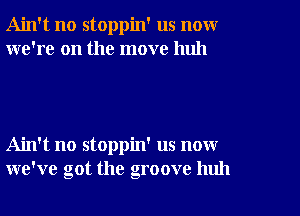 Ain't no stoppin' us novxr
we're on the move huh

Ain't no stoppin' us now
we've got the groove huh