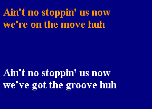 Ain't no stoppin' us novxr
we're on the move huh

Ain't no stoppin' us now
we've got the groove huh