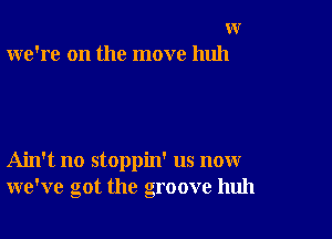 w
we're on the move huh

Ain't no stoppin' us now
we've got the groove huh