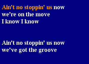 Ain't no stoppin' us nomr
we're on the move
I know I know

Ain't no stoppin' us now
we've got the groove