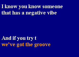 I know you know someone
that has a negative vibe

And if you try t
we've got the groove