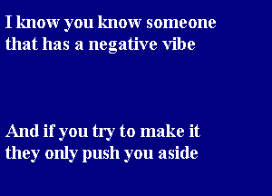 I know you know someone
that has a negative vibe

And if you try to make it
they only push you aside