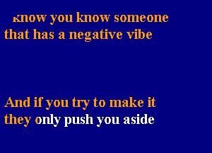 KIIOW you know someone
that has a negative vibe

And if you try to make it
they only push you aside