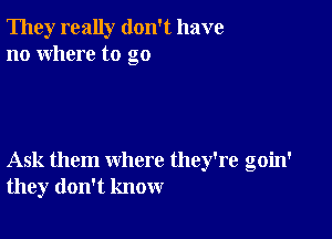 They really don't have
no where to go

Ask them where they're goin'
they don't know