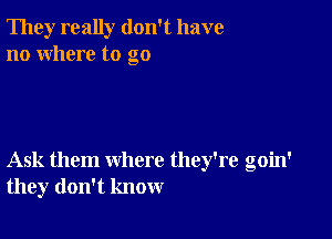 They really don't have
no where to go

Ask them where they're goin'
they don't know