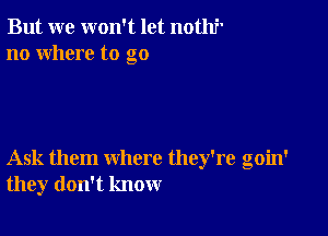 But we won't let nothf'
no where to go

Ask them where they're goin'
they don't know