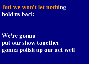 But we won't let nothing
hold us back

We're gonna
put our show together
gonna polish up our act well