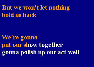 But we won't let nothing
hold us back

We're gonna
put our show together
gonna polish up our act well