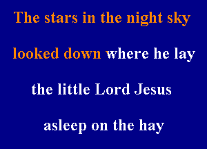 The stars in the night sky
looked down Where he lay

the little Lord Jesus

asleep on the hay