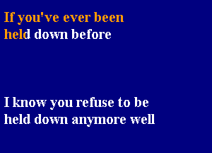 If you've ever been
held down before

I know you refuse to be
held down anymore well