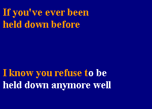 If you've ever been
held down before

I know you refuse to be
held down anymore well