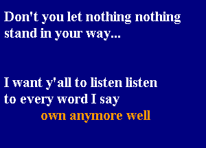 Don't you let nothing nothing
stand in your way...

I want y'all to listen listen
to every word I say
own anymore well