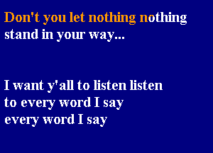 Don't you let nothing nothing
stand in your way...

I want y'all to listen listen
to every word I say
every word I say