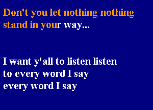 Don't you let nothing nothing
stand in your way...

I want y'all to listen listen
to every word I say
every word I say