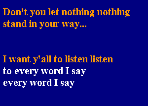 Don't you let nothing nothing
stand in your way...

I want y'all to listen listen
to every word I say
every word I say