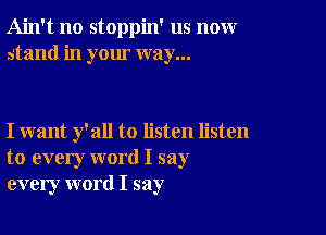 Ain't no stoppin' us nomr
stand in your way...

I want y'all to listen listen
to every word I say
every word I say