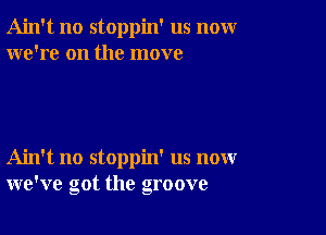 Ain't no stoppin' us nomr
we're on the move

Ain't no stoppin' us now
we've got the groove