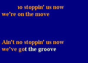 10 stoppin' us nomr
we're on the move

Ain't no stoppin' us now
we've got the groove