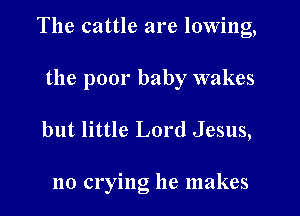 The cattle are lowing,

the poor baby wakes
but little Lord Jesus,

no crying he makes
