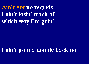 Ain't got no regrets
I ain't losin' track of
which way I'm goin'

I ain't gonna double back no